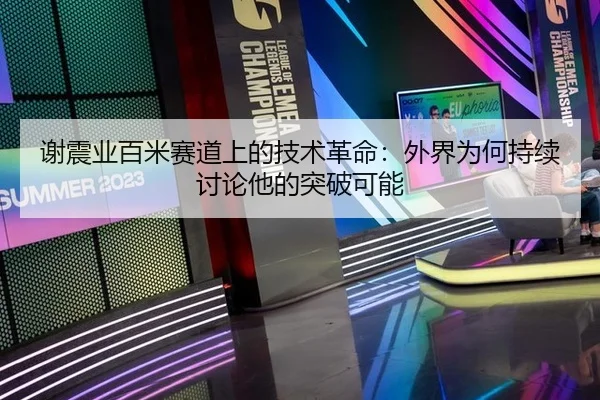 谢震业百米赛道上的技术革命：外界为何持续讨论他的突破可能